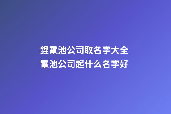 鋰電池公司取名字大全 電池公司起什么名字好
